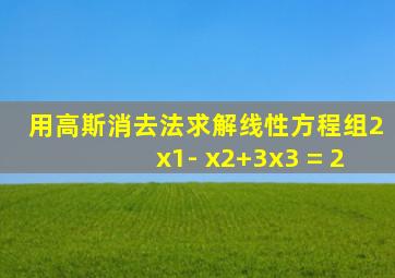 用高斯消去法求解线性方程组2x1- x2+3x3 = 2